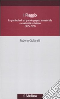 I Piaggio. La parabola di un grande gruppo armatoriale e cantieristico italiano (1875-1972) libro di Giulianelli Roberto