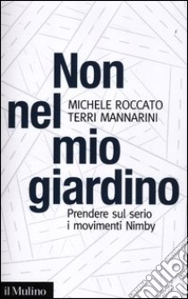 Non nel mio giardino. Prendere sul serio i movimenti Nimby libro di Mannarini Terri; Roccato Michele