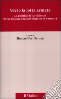 Verso la lotta armata. La politica della violenza nella sinistra radicale degli anni Settanta libro di Neri Serneri S. (cur.)