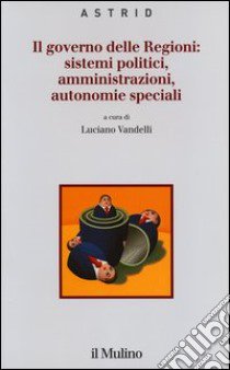 Il governo delle Regioni: sistemi politici, amministrazioni, autonomie speciali libro di Vandelli L. (cur.)