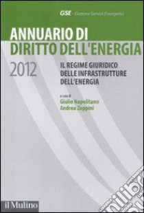 Annuario di diritto dell'energia 2012. Il regime giuridico delle infrastrutture dell'energia libro di Napolitano G. (cur.); Zoppini A. (cur.)