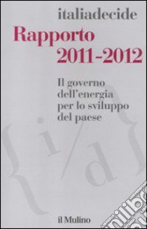 Rapporto 2011-2012. Il governo dell'energia per lo sviluppo del paese libro di Associazione Italiadecide (cur.)