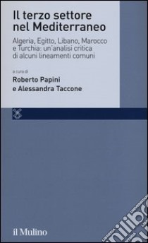 Il terzo settore nel Mediterraneo. Algeria, Egitto, Libano, Marocco e Turchia: un'analisi critica di alcuni lineamenti comuni libro di Papini R. (cur.); Taccone A. (cur.)