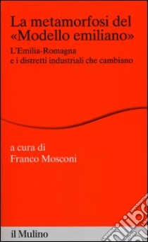 La metamorfosi del «modello emiliano». L'Emilia-Romagna e i distretti industriali che cambiano libro di Mosconi F. (cur.)