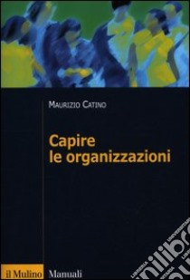 Capire le organizzazioni libro di Catino Maurizio