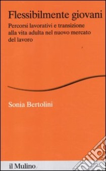 Flessibilmente giovani. Percorsi lavorativi e transizione alla vita adulta nel nuovo mercato del lavoro libro di Bertolini Sonia