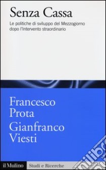 Senza cassa. Le politiche di sviluppo del Mezzogiorno dopo l'intervento straordinario libro di Prota Francesco; Viesti Gianfranco