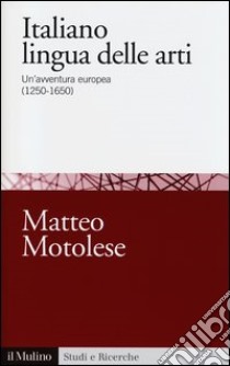Italiano lingua delle arti. Un'avventura europea (1250-1650) libro di Motolese Matteo