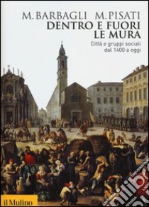 Dentro e fuori le mura. Città e gruppi sociali dal 1400 a oggi libro di Barbagli Marzio; Pisati Maurizio