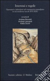 Interessi e regole. Operatori e istituzioni nel commercio transalpino in età moderna (secoli XVI-XIX) libro di Bonoldi A. (cur.); Leonardi A. (cur.); Occhi K. (cur.)