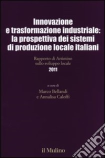 Innovazione e trasformazione industriale: la prospettiva dei sistemi di produzione locale italiani. Rapporto di Artimino sullo sviluppo locale 2011 libro di Bellandi M. (cur.); Caloffi A. (cur.)