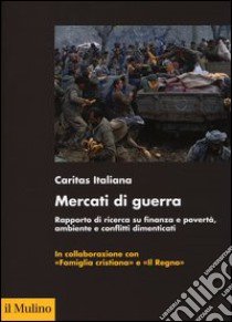 Mercati di guerra. Rapporto di ricerca su finanza e povertà, ambiente e conflitti dimenticati libro di Caritas italiana (cur.)