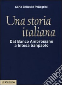 Una storia italiana. Dal Banco Ambrosiano a Intesa Sanpaolo. Con i diari di Carlo Azeglio Ciampi libro di Bellavite Pellegrini Carlo