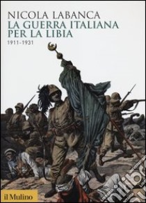 La guerra italiana per la Libia. 1911-1931 libro di Labanca Nicola