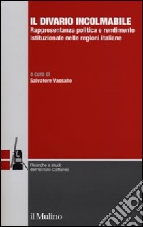 Il divario incolmabile. Rappresentanza politica e rendimento istituzionale nelle regioni italiane libro di Vassallo S. (cur.)