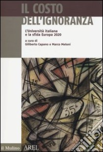 Il costo dell'ignoranza. L'Università italiana e la sfida Europa 2020 libro di Capano G. (cur.); Meloni M. (cur.)