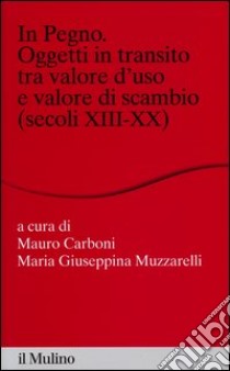 In pegno. Oggetti in transito tra valore d'uso e valore di scambio (secoli XIII-XX) libro di Carboni M. (cur.); Muzzarelli M. G. (cur.)