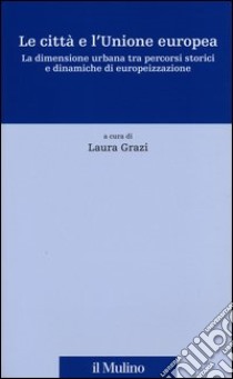 Le città e l'Unione europea. La dimensione urbana tra percorsi storici e dinamiche di europeizzazione libro di Grazi L. (cur.)