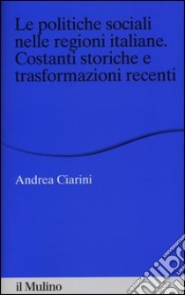 Le politiche sociali nelle regioni italiane. Costanti storiche e trasformazioni recenti libro di Ciarini Andrea