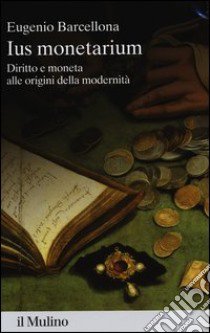 Ius monetarium. Diritto e moneta alle origini della modernità libro di Barcellona Eugenio