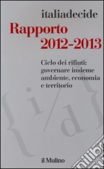 Rapporto 2012-2013. Ciclo dei rifiuti: governare insieme ambiente, economia e territorio libro di Associazione Italiadecide (cur.)