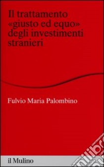 Il trattamento «giusto ed equo» degli investimenti stranieri libro di Palombino Fulvio Maria