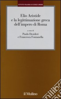 Elio Aristide e la legittimazione greca dell'impero di Roma libro di Desideri P. (cur.); Fontanella F. (cur.)