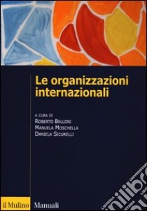 Le organizzazioni internazionali. Struttura, funzioni, impatto libro di Belloni R. (cur.); Moschella M. (cur.); Sicurelli D. (cur.)