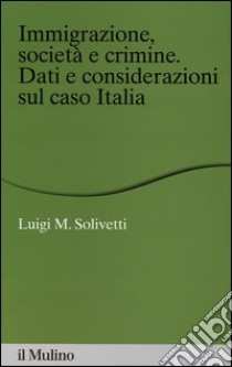 Immigrazione, società e crimine. Dati e considerazioni sul caso Italia libro di Solivetti Luigi M.