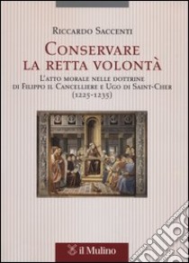 Conservare la retta volontà. L'atto morale nelle dottrine di Filippo il Cancelliere e Ugo di Saint-Cher (1225-1235) libro di Saccenti Riccardo