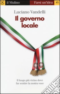 Il governo locale. Il luogo più vicino dove far sentire la nostra voce libro di Vandelli Luciano