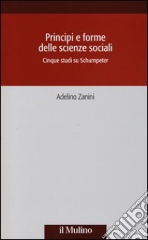 Principi e forme delle scienze sociali. Cinque studi su Schumpeter libro di Zanini Adelino