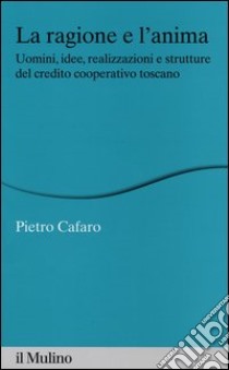 La ragione e l'anima. Uomini, idee, realizzazioni e strutture del credito cooperativo toscano libro di Cafaro Pietro