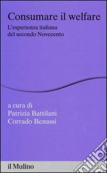 Consumare il welfare. L'esperienza italiana del secondo Novecento libro di Battilani P. (cur.); Benassi C. (cur.)