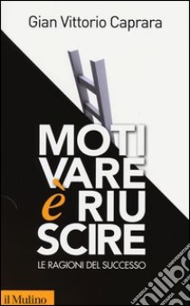 Motivare è riuscire. Le ragioni del successo libro di Caprara Gian Vittorio