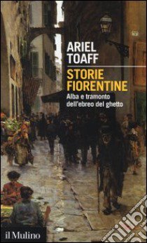 Storie fiorentine. Alba e tramonto dell'ebreo del ghetto libro di Toaff Ariel