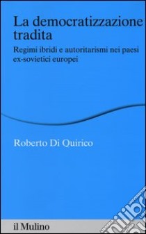 La democratizzazione tradita. Regimi ibridi e autoritarismi nei paesi ex-sovietici europei libro di Di Quirico Roberto