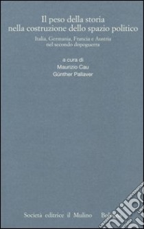 Il peso della storia nella costruzione dello spazio politico. Italia, Germania, Francia e Austria nel secondo dopoguerra libro di Cau M. (cur.); Pallaver G. (cur.)