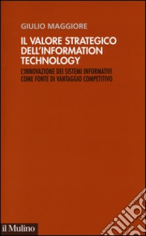 Il valore strategico dell'information technology. L'innovazione dei sistemi informativi come fonte di vantaggio competitivo libro di Maggiore Giulio