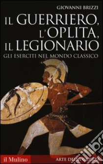 Il guerriero, l'oplita, il legionario. Gli eserciti nel mondo classico libro di Brizzi Giovanni