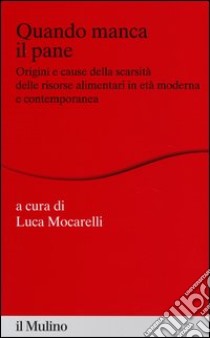 Quando manca il pane. Origini e cause della scarsità delle risorse alimentari in età moderna e contemporanea libro di Mocarelli L. (cur.)