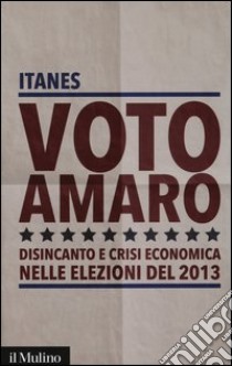 Voto amaro. Disincanto e crisi economica nelle elezioni del 2013 libro di ITANES (cur.)