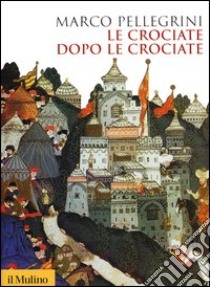 Le crociate dopo le crociate libro di Pellegrini Marco