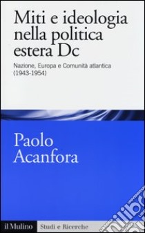 Miti e ideologia nella politica estera Dc. Nazione, Europa e Comunità atlantica (1943-1954) libro di Acanfora Paolo