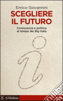 Scegliere il futuro. Conoscenza e politica al tempo dei Big Data libro di Giovannini Enrico