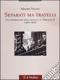 Separati ma fratelli. Gli osservatori non cattolici al Vaticano II (1962-1965) libro di Velati Mauro