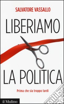 Liberiamo la politica. Prima che sia troppo tardi libro di Vassallo Salvatore