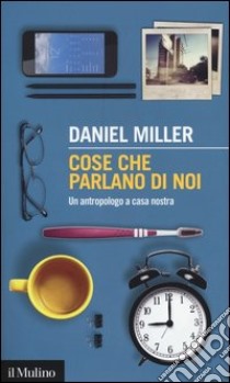 Cose che parlano di noi. Un antropologo a casa nostra libro di Miller Daniel; Sassatelli R. (cur.)