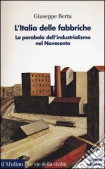 L'Italia delle fabbriche. La parabola dell'industrialismo nel Novecento libro di Berta Giuseppe