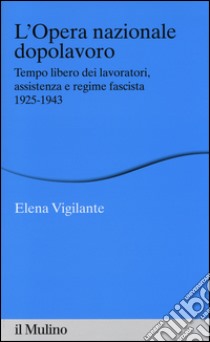 L'Opera nazionale dopolavoro. Tempo libero dei lavoratori, assistenza e regime fascista, 1925-1943 libro di Vigilante Elena